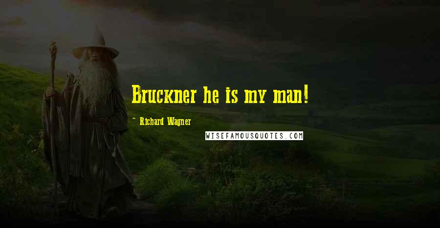 Richard Wagner Quotes: Bruckner he is my man!