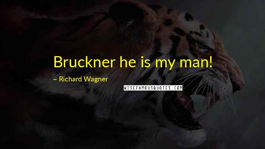 Richard Wagner Quotes: Bruckner he is my man!