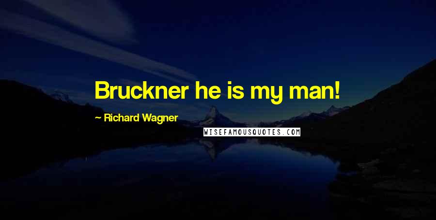 Richard Wagner Quotes: Bruckner he is my man!