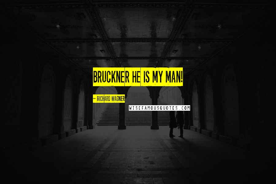 Richard Wagner Quotes: Bruckner he is my man!