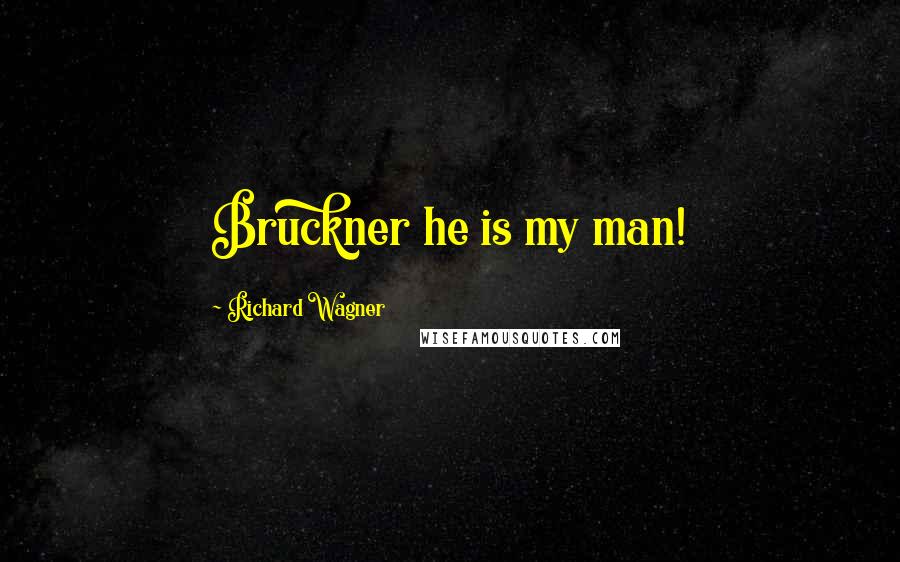 Richard Wagner Quotes: Bruckner he is my man!