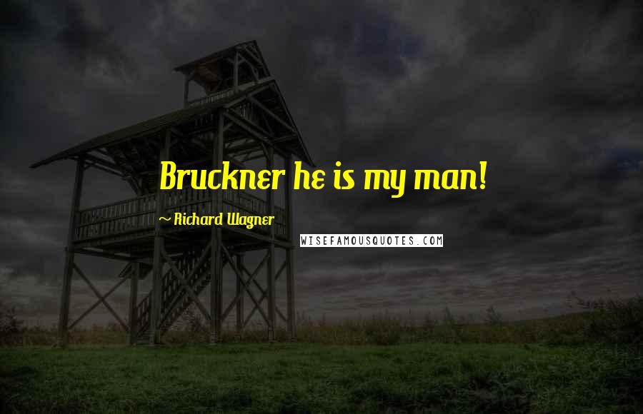 Richard Wagner Quotes: Bruckner he is my man!