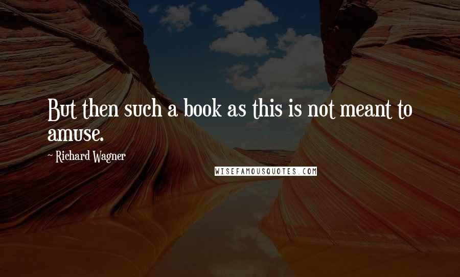 Richard Wagner Quotes: But then such a book as this is not meant to amuse.