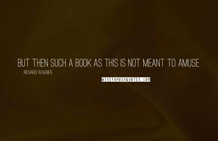 Richard Wagner Quotes: But then such a book as this is not meant to amuse.