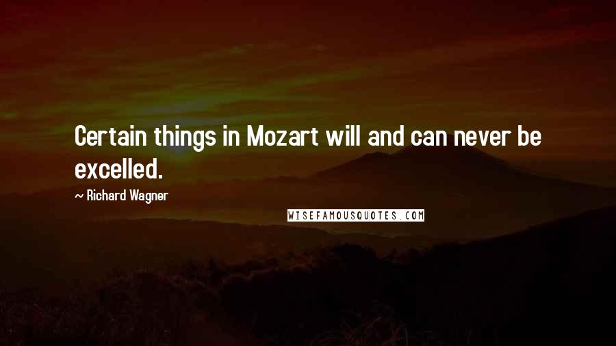 Richard Wagner Quotes: Certain things in Mozart will and can never be excelled.