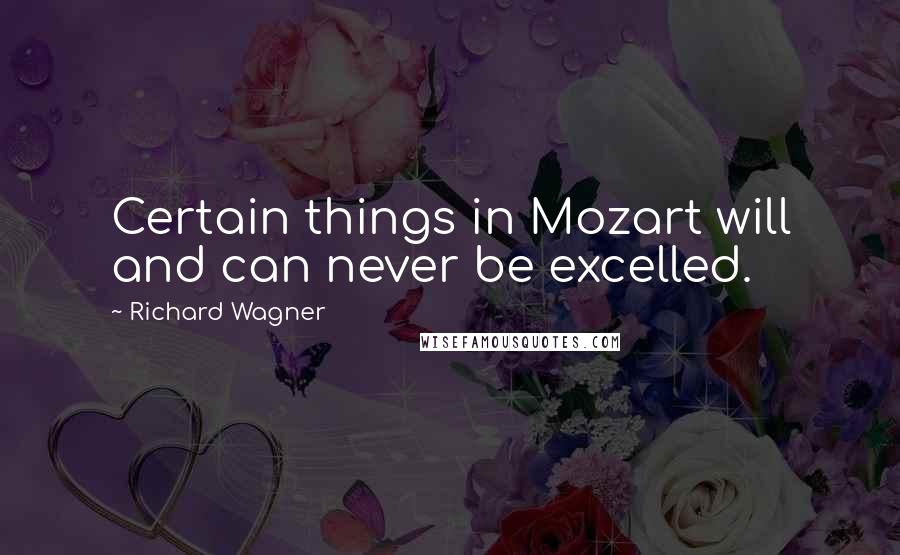 Richard Wagner Quotes: Certain things in Mozart will and can never be excelled.