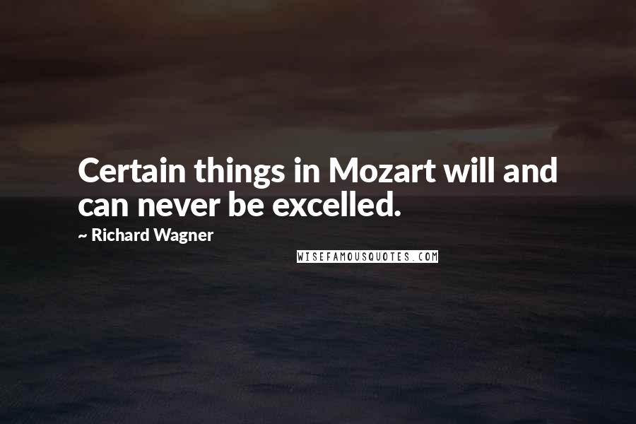 Richard Wagner Quotes: Certain things in Mozart will and can never be excelled.