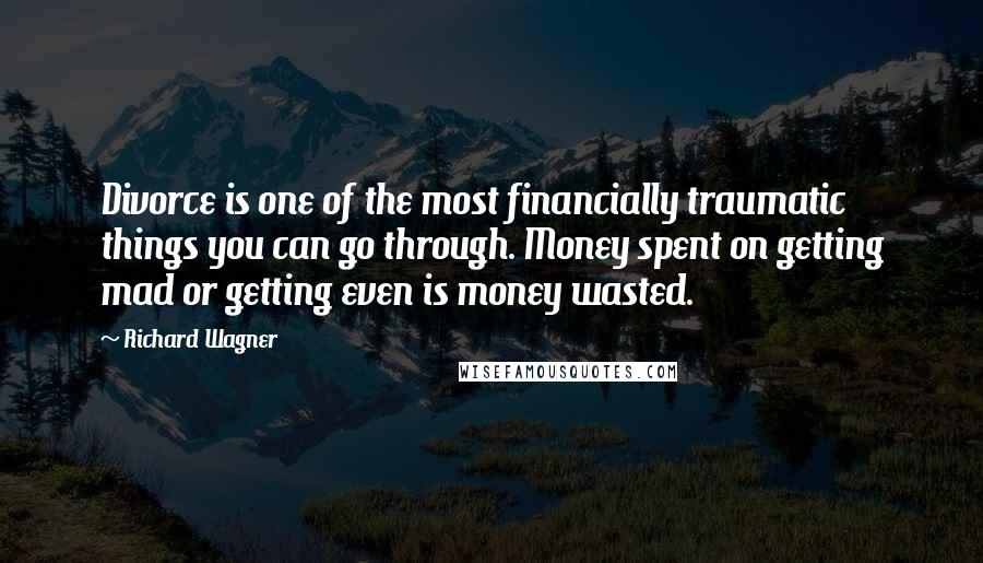 Richard Wagner Quotes: Divorce is one of the most financially traumatic things you can go through. Money spent on getting mad or getting even is money wasted.