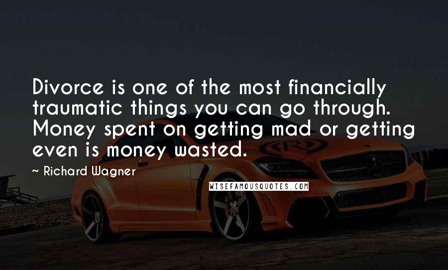 Richard Wagner Quotes: Divorce is one of the most financially traumatic things you can go through. Money spent on getting mad or getting even is money wasted.