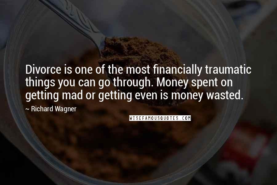 Richard Wagner Quotes: Divorce is one of the most financially traumatic things you can go through. Money spent on getting mad or getting even is money wasted.
