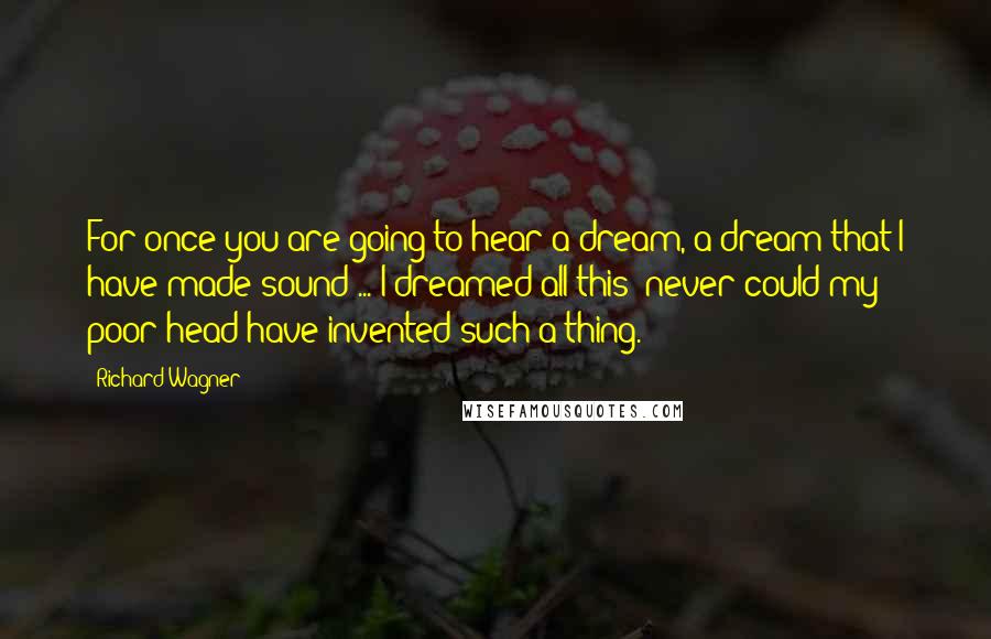 Richard Wagner Quotes: For once you are going to hear a dream, a dream that I have made sound ... I dreamed all this; never could my poor head have invented such a thing.