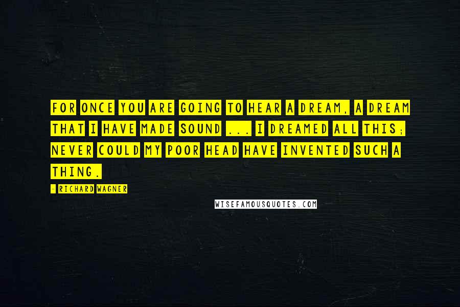 Richard Wagner Quotes: For once you are going to hear a dream, a dream that I have made sound ... I dreamed all this; never could my poor head have invented such a thing.