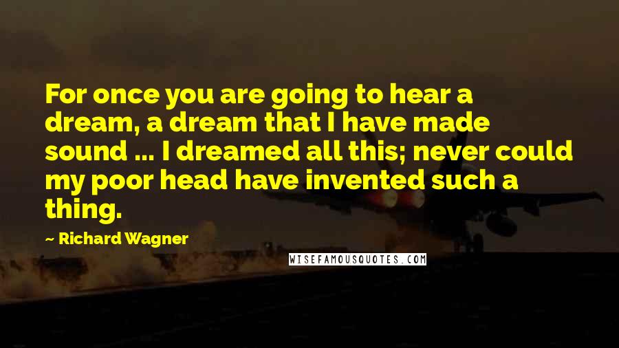 Richard Wagner Quotes: For once you are going to hear a dream, a dream that I have made sound ... I dreamed all this; never could my poor head have invented such a thing.