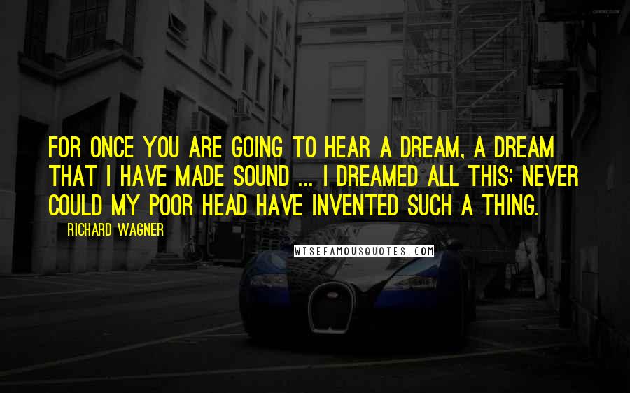 Richard Wagner Quotes: For once you are going to hear a dream, a dream that I have made sound ... I dreamed all this; never could my poor head have invented such a thing.