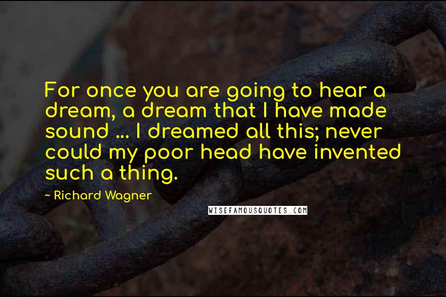 Richard Wagner Quotes: For once you are going to hear a dream, a dream that I have made sound ... I dreamed all this; never could my poor head have invented such a thing.