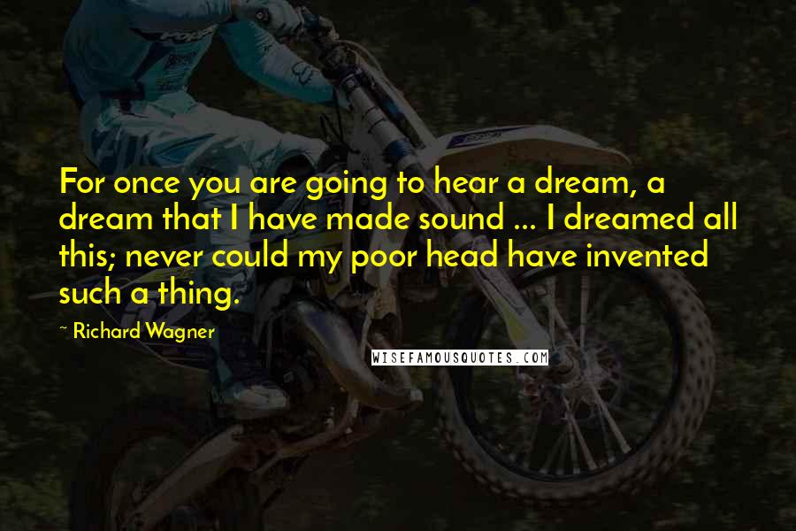 Richard Wagner Quotes: For once you are going to hear a dream, a dream that I have made sound ... I dreamed all this; never could my poor head have invented such a thing.