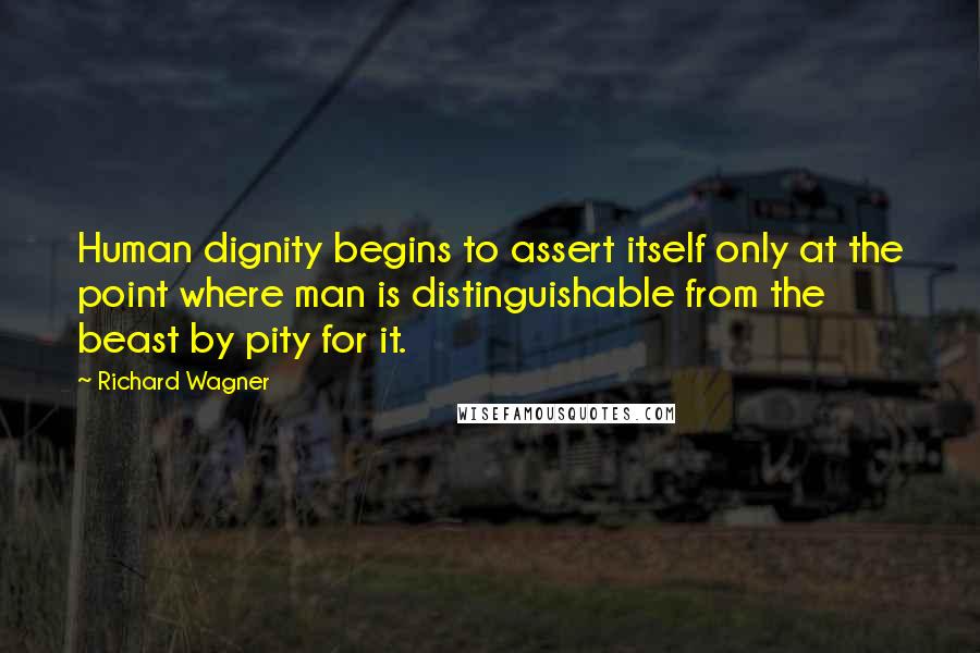 Richard Wagner Quotes: Human dignity begins to assert itself only at the point where man is distinguishable from the beast by pity for it.