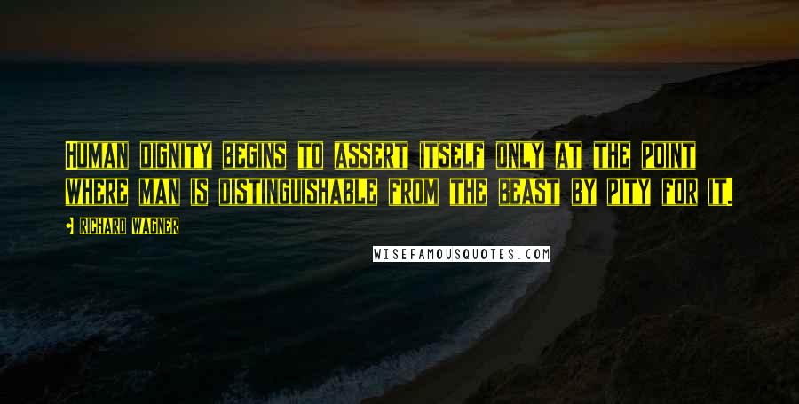 Richard Wagner Quotes: Human dignity begins to assert itself only at the point where man is distinguishable from the beast by pity for it.