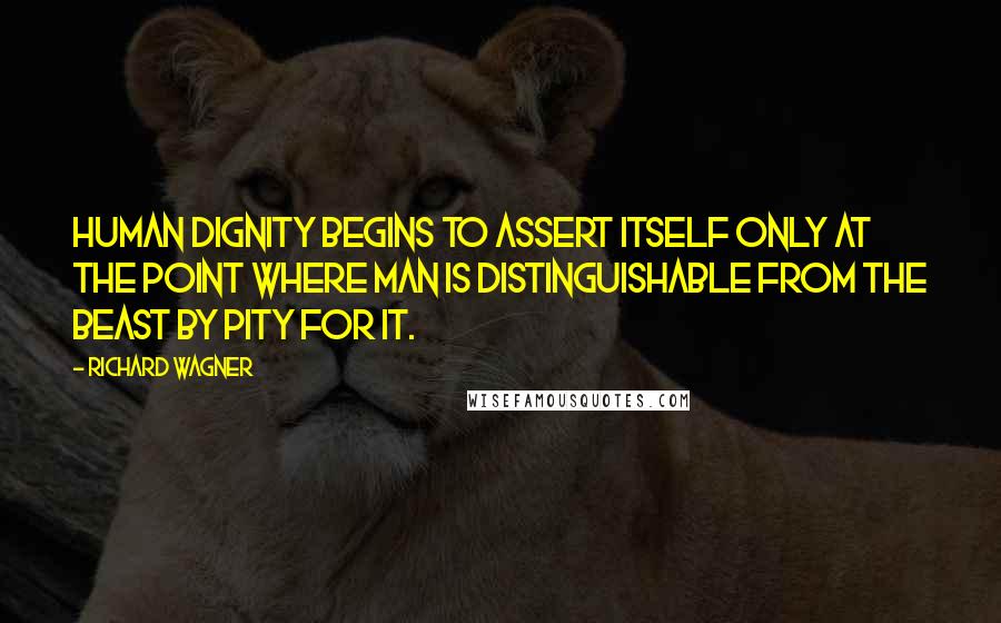 Richard Wagner Quotes: Human dignity begins to assert itself only at the point where man is distinguishable from the beast by pity for it.