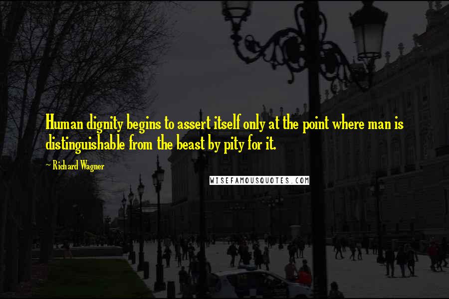 Richard Wagner Quotes: Human dignity begins to assert itself only at the point where man is distinguishable from the beast by pity for it.