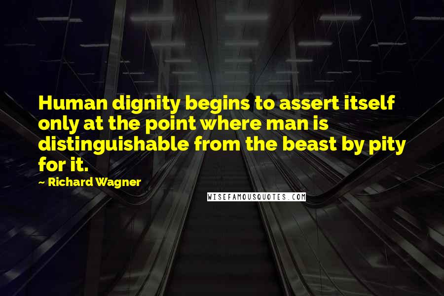 Richard Wagner Quotes: Human dignity begins to assert itself only at the point where man is distinguishable from the beast by pity for it.