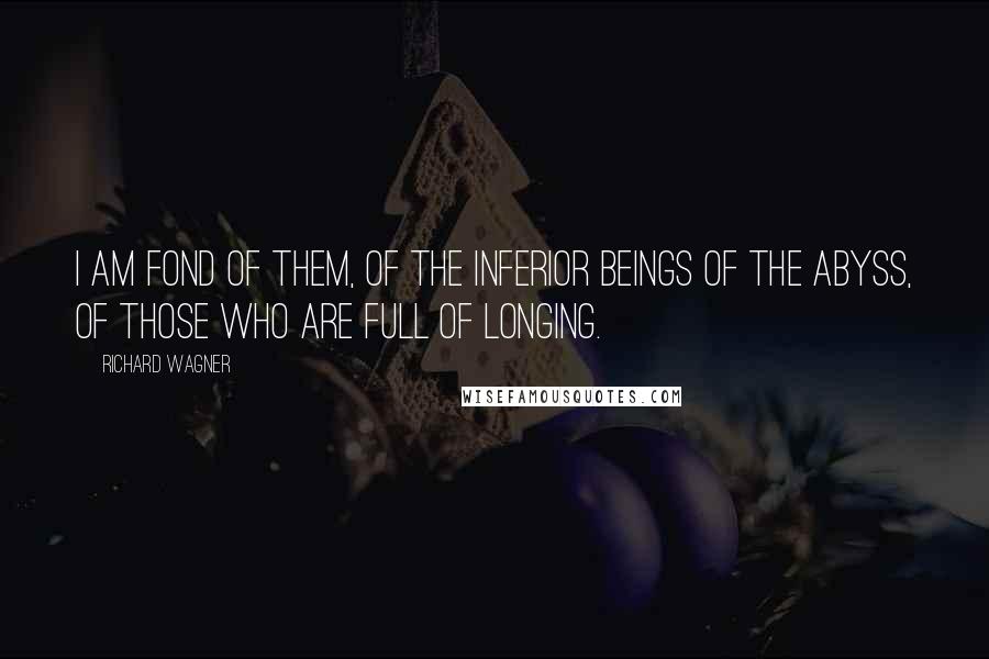 Richard Wagner Quotes: I am fond of them, of the inferior beings of the abyss, of those who are full of longing.