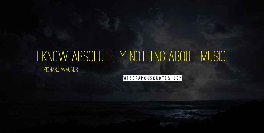 Richard Wagner Quotes: I know absolutely nothing about music.