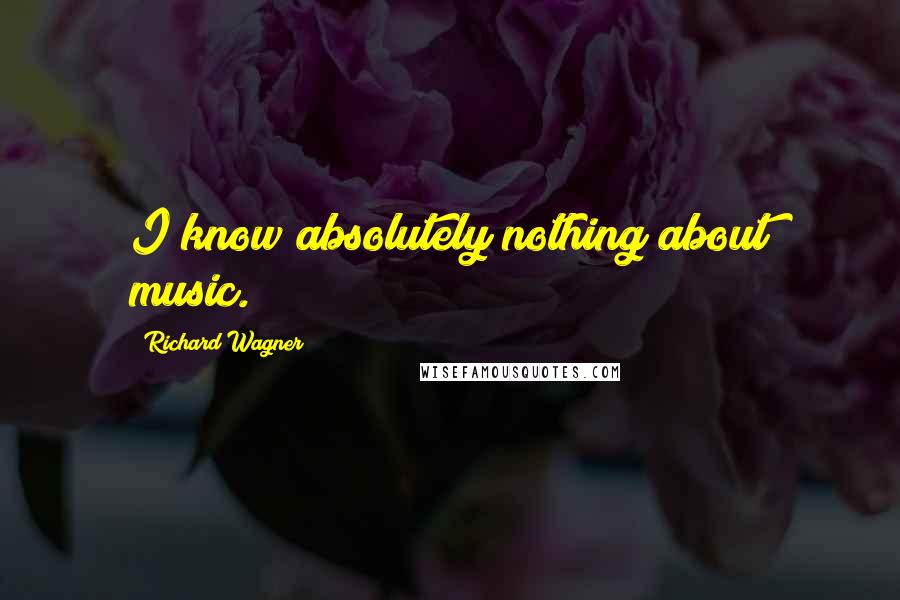 Richard Wagner Quotes: I know absolutely nothing about music.