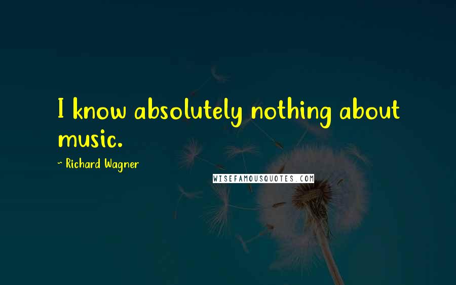 Richard Wagner Quotes: I know absolutely nothing about music.
