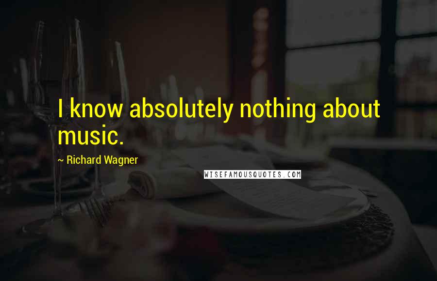 Richard Wagner Quotes: I know absolutely nothing about music.