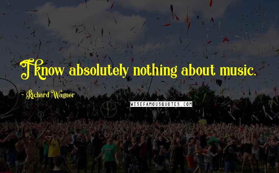 Richard Wagner Quotes: I know absolutely nothing about music.