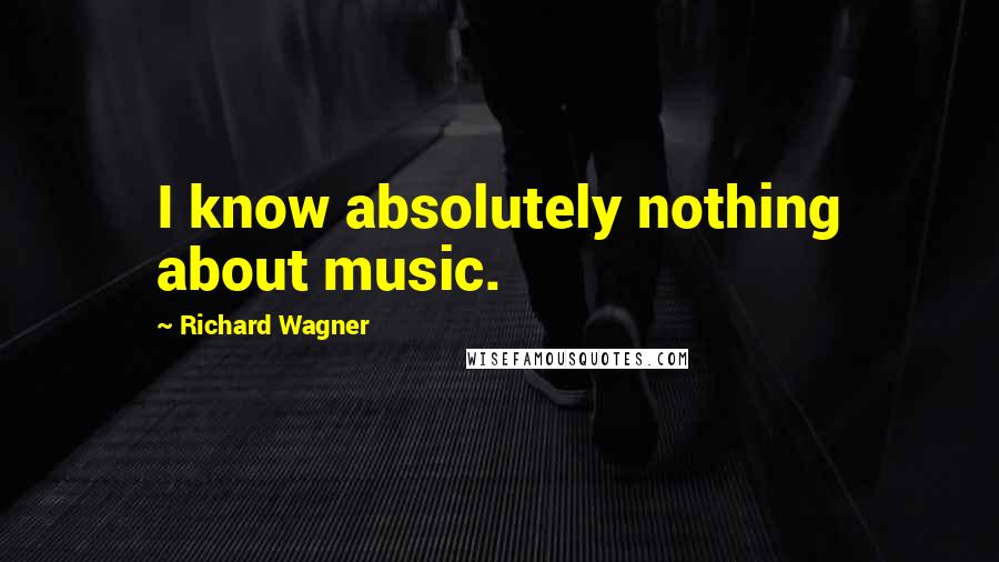 Richard Wagner Quotes: I know absolutely nothing about music.