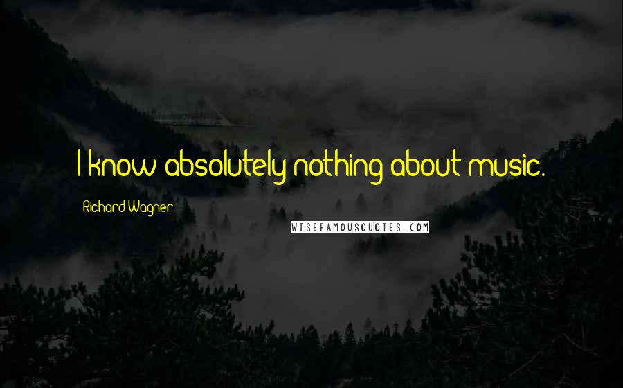Richard Wagner Quotes: I know absolutely nothing about music.
