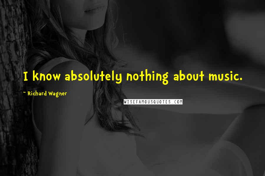 Richard Wagner Quotes: I know absolutely nothing about music.