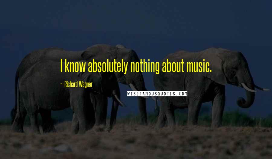 Richard Wagner Quotes: I know absolutely nothing about music.