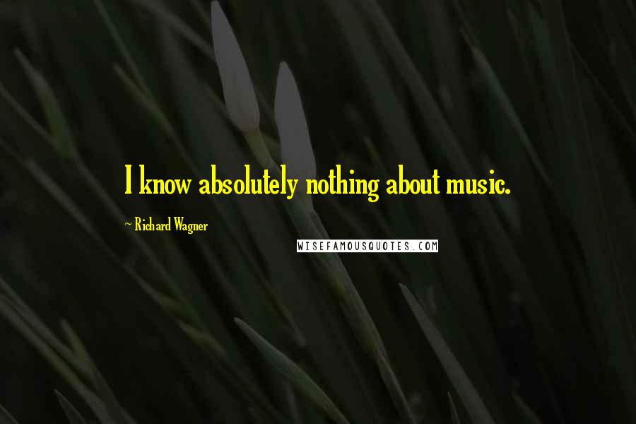 Richard Wagner Quotes: I know absolutely nothing about music.