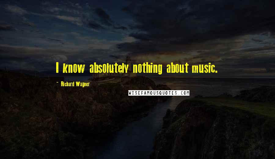 Richard Wagner Quotes: I know absolutely nothing about music.