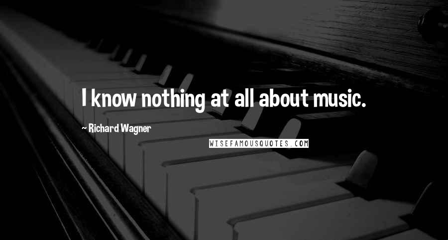 Richard Wagner Quotes: I know nothing at all about music.