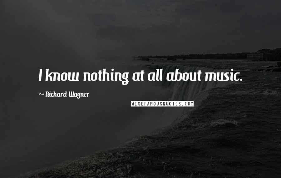 Richard Wagner Quotes: I know nothing at all about music.