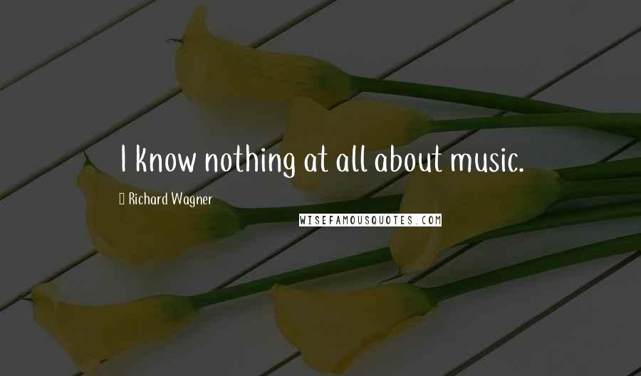 Richard Wagner Quotes: I know nothing at all about music.