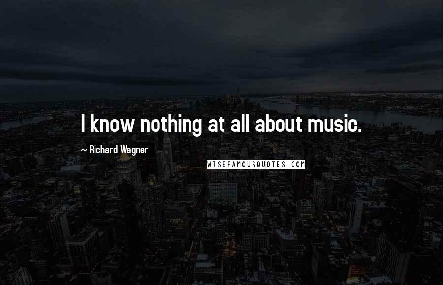 Richard Wagner Quotes: I know nothing at all about music.