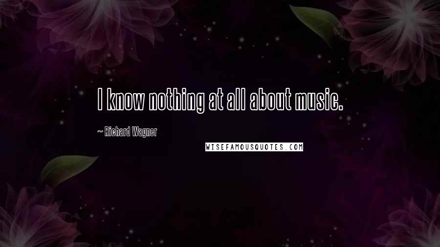 Richard Wagner Quotes: I know nothing at all about music.