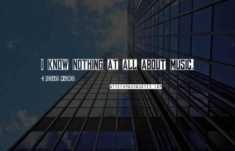 Richard Wagner Quotes: I know nothing at all about music.