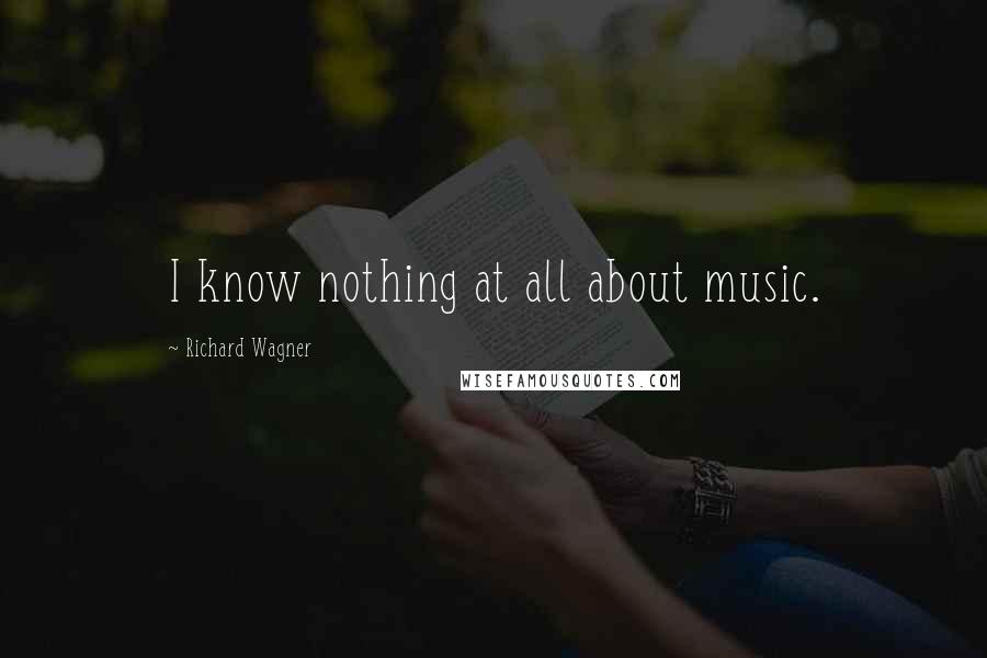 Richard Wagner Quotes: I know nothing at all about music.