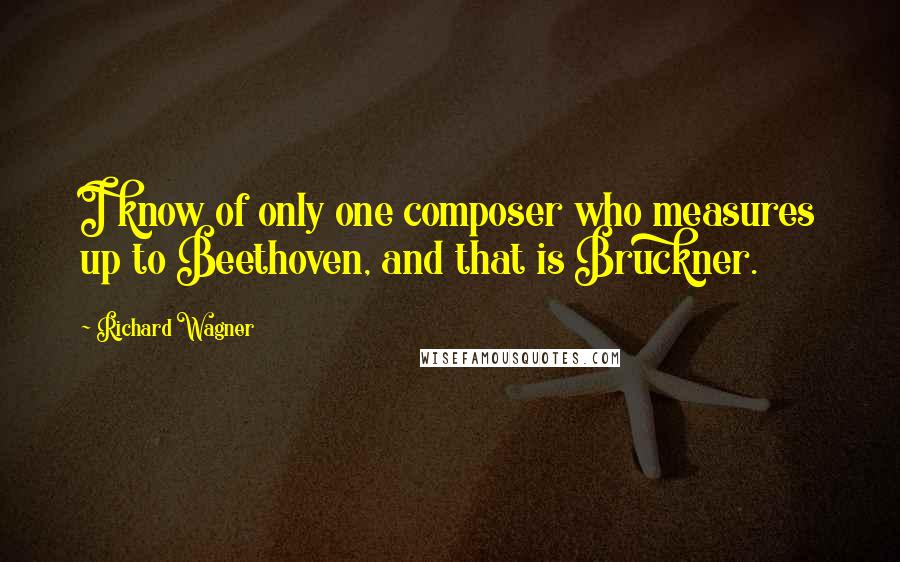 Richard Wagner Quotes: I know of only one composer who measures up to Beethoven, and that is Bruckner.