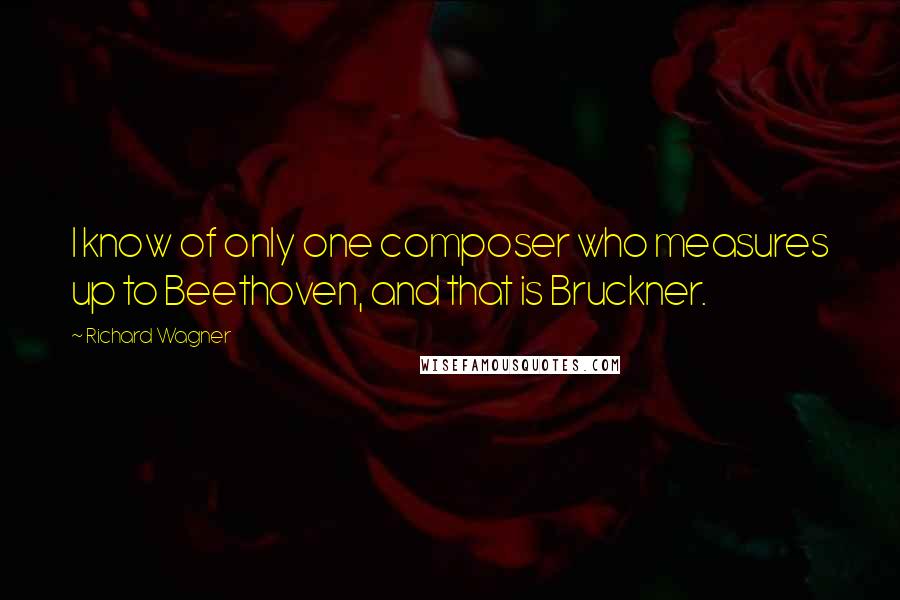 Richard Wagner Quotes: I know of only one composer who measures up to Beethoven, and that is Bruckner.