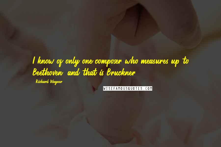 Richard Wagner Quotes: I know of only one composer who measures up to Beethoven, and that is Bruckner.