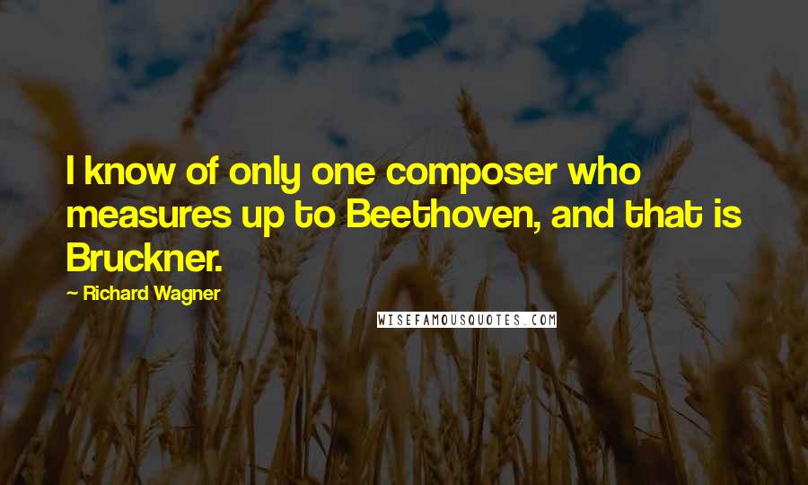 Richard Wagner Quotes: I know of only one composer who measures up to Beethoven, and that is Bruckner.