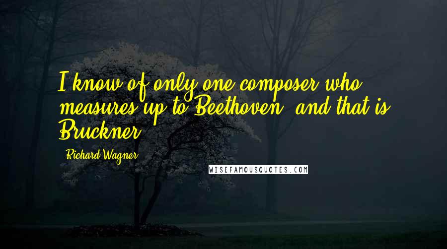 Richard Wagner Quotes: I know of only one composer who measures up to Beethoven, and that is Bruckner.