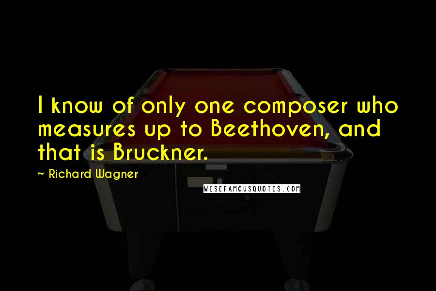 Richard Wagner Quotes: I know of only one composer who measures up to Beethoven, and that is Bruckner.